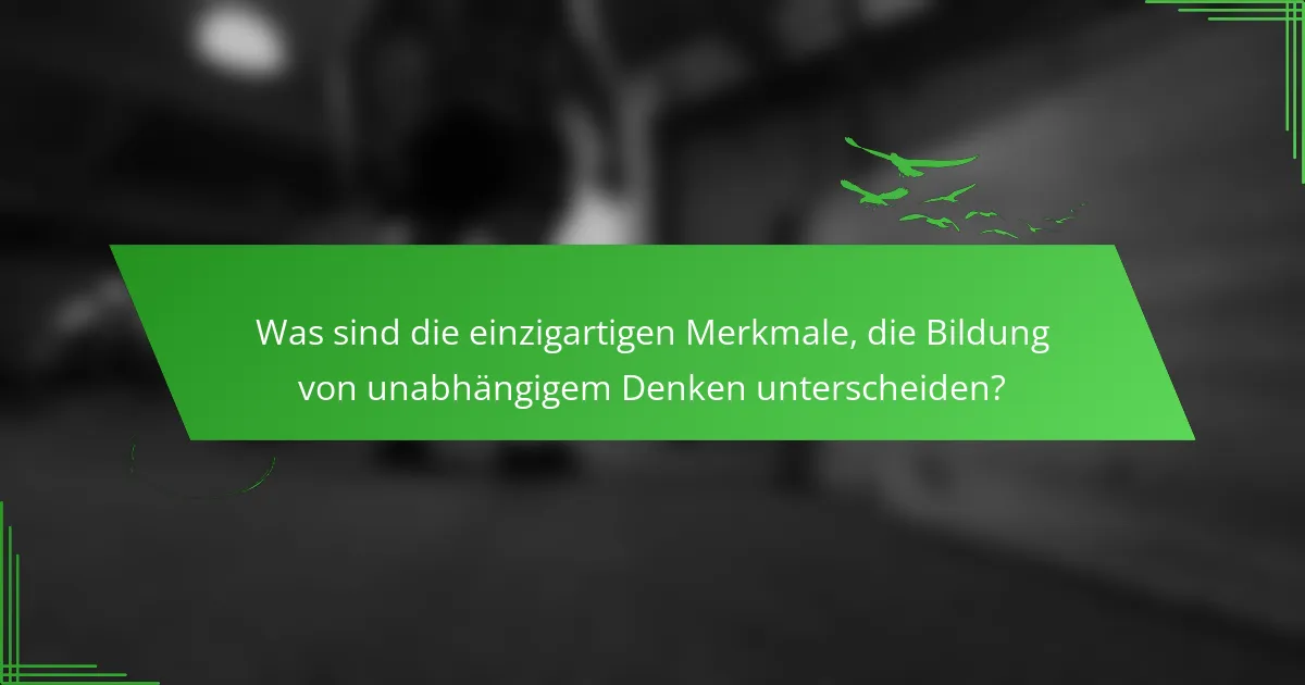 Was sind die einzigartigen Merkmale, die Bildung von unabhängigem Denken unterscheiden?