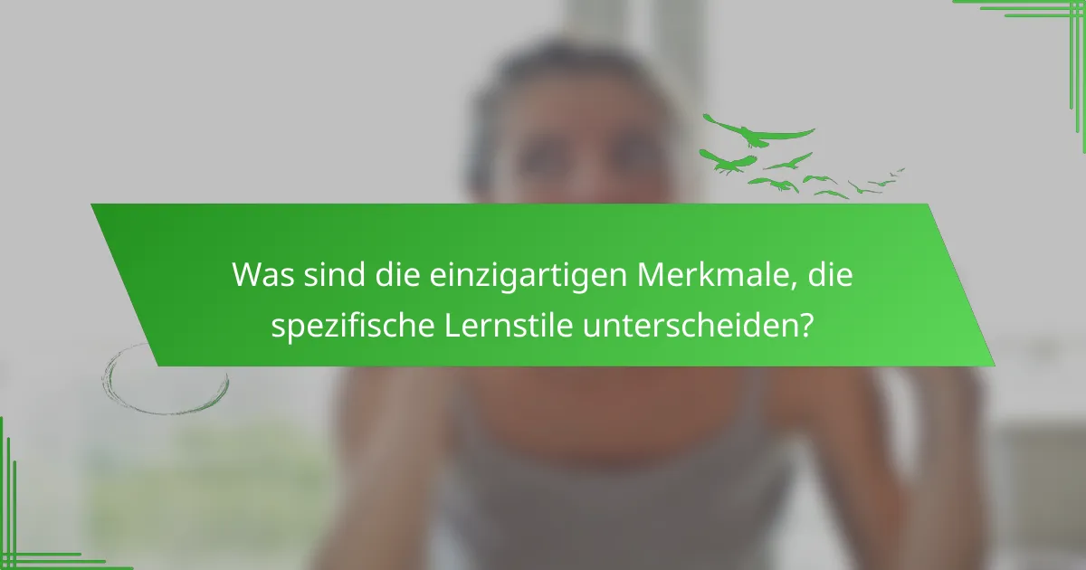 Was sind die einzigartigen Merkmale, die spezifische Lernstile unterscheiden?