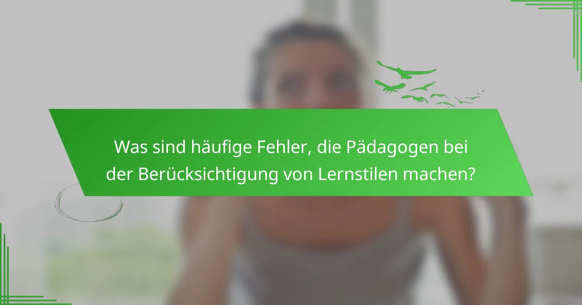 Was sind häufige Fehler, die Pädagogen bei der Berücksichtigung von Lernstilen machen?
