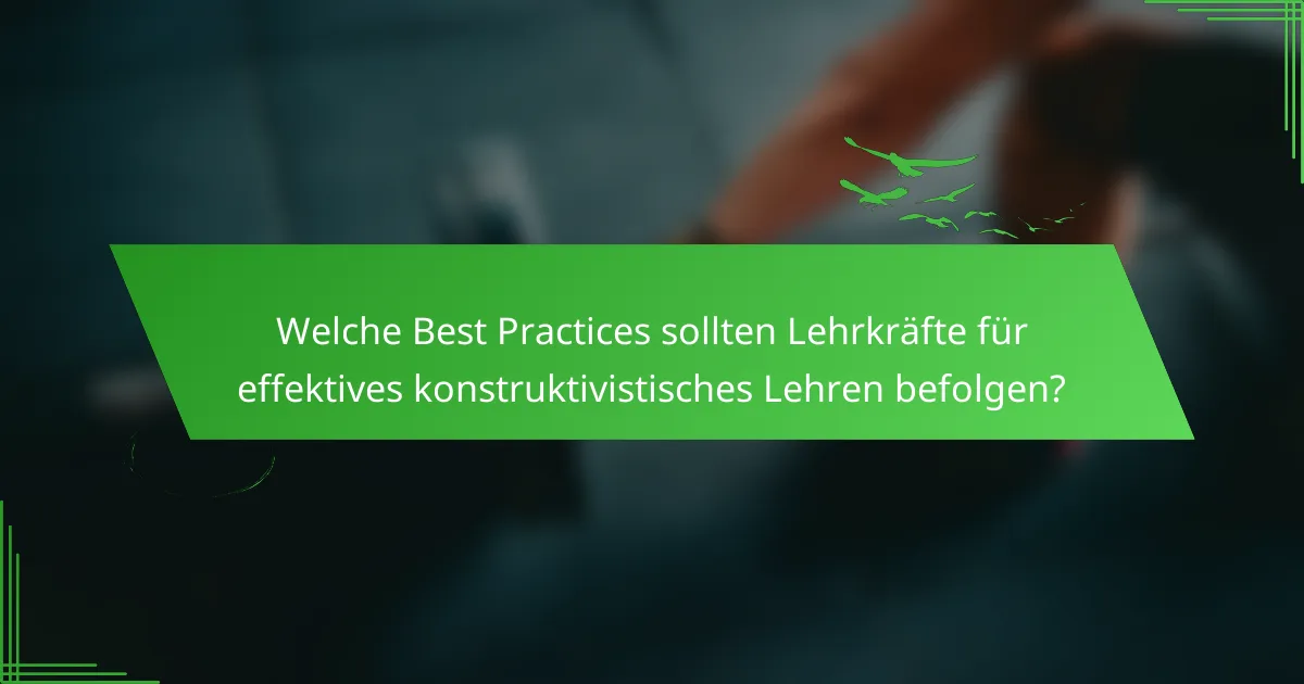 Welche Best Practices sollten Lehrkräfte für effektives konstruktivistisches Lehren befolgen?