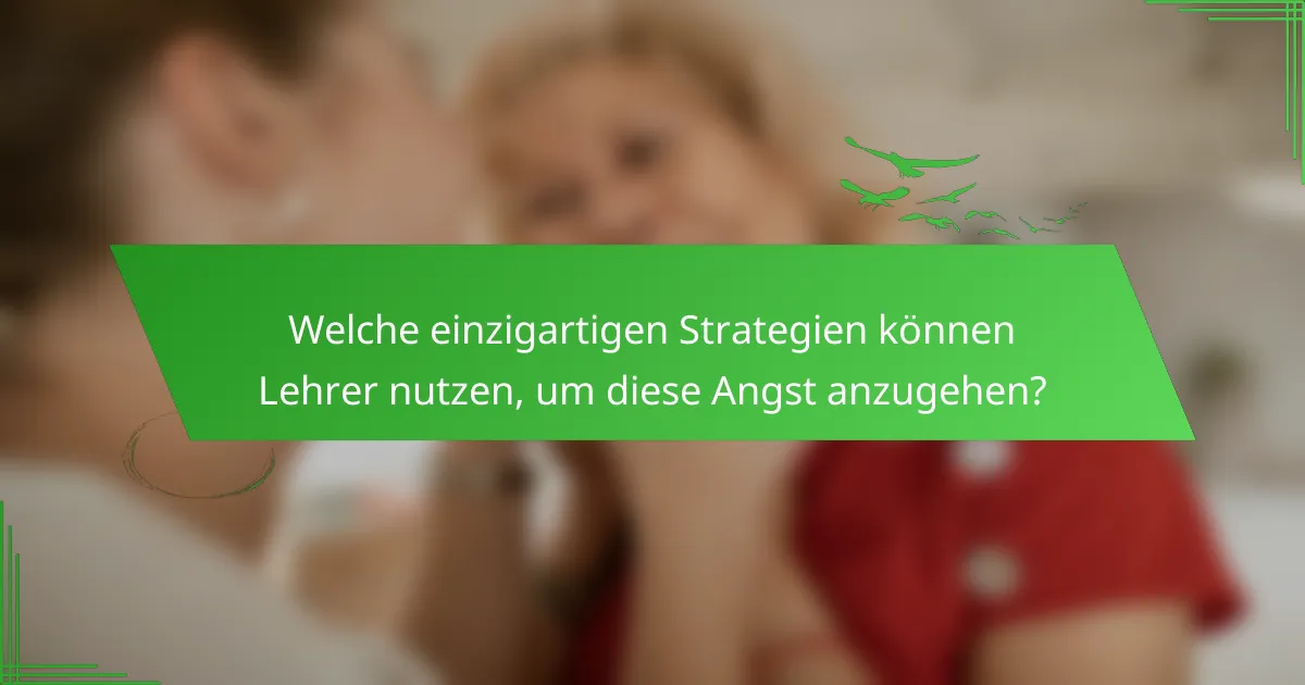 Welche einzigartigen Strategien können Lehrer nutzen, um diese Angst anzugehen?