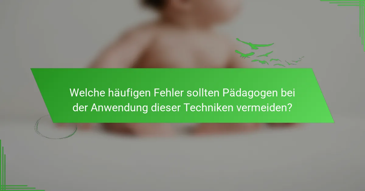 Welche häufigen Fehler sollten Pädagogen bei der Anwendung dieser Techniken vermeiden?