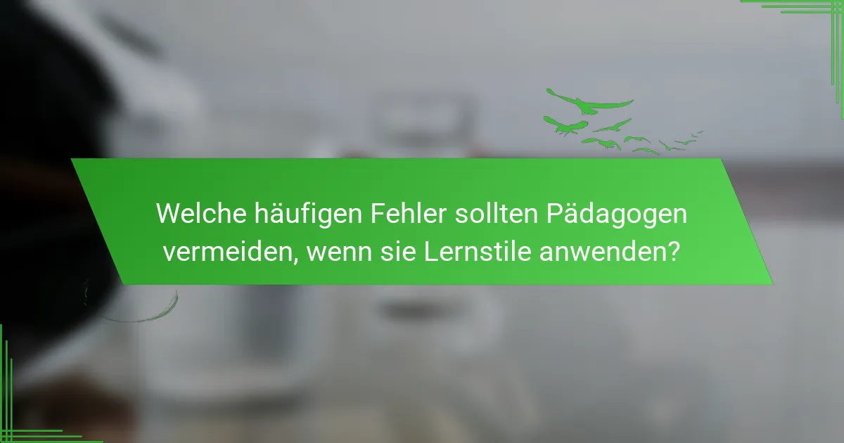 Welche häufigen Fehler sollten Pädagogen vermeiden, wenn sie Lernstile anwenden?