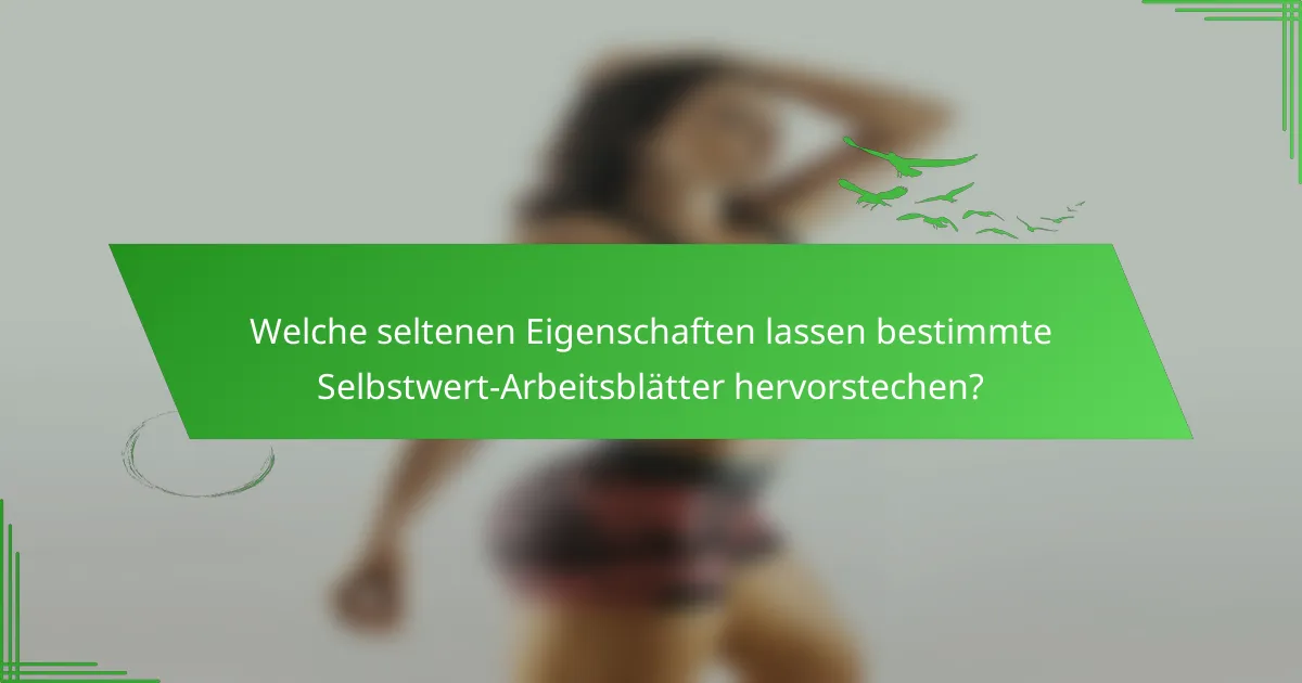 Welche seltenen Eigenschaften lassen bestimmte Selbstwert-Arbeitsblätter hervorstechen?