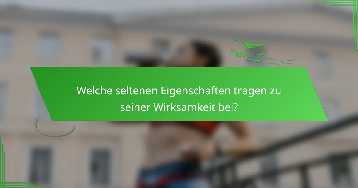 Welche seltenen Eigenschaften tragen zu seiner Wirksamkeit bei?
