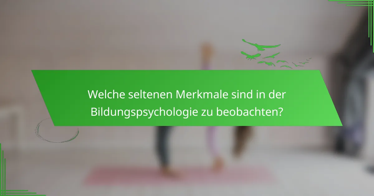Welche seltenen Merkmale sind in der Bildungspsychologie zu beobachten?