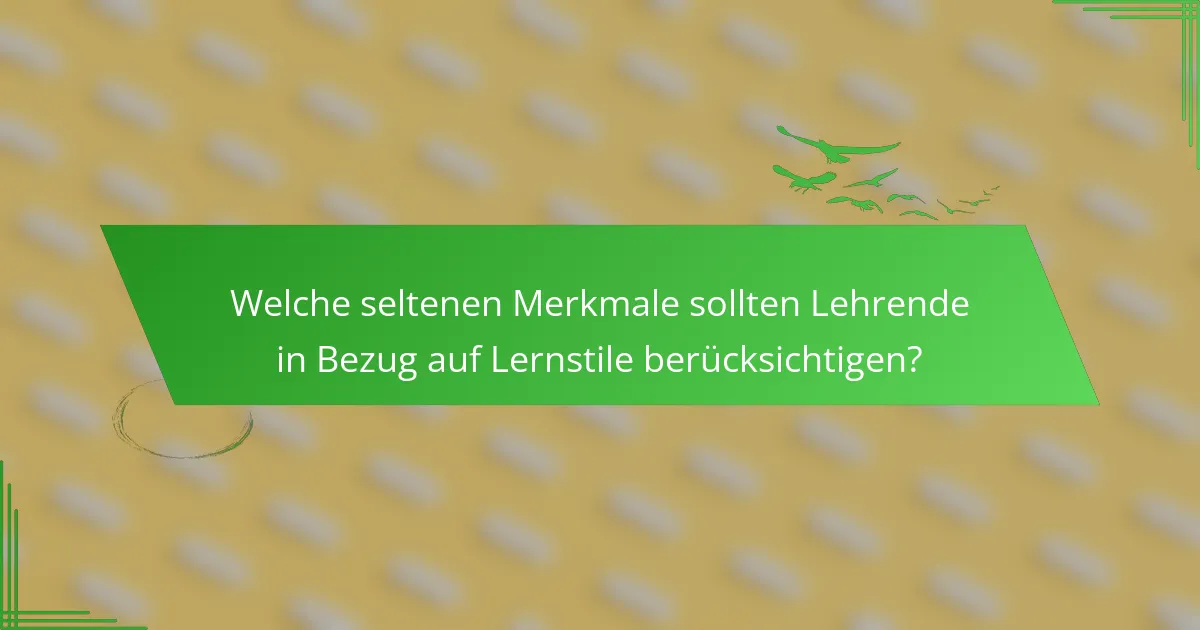 Welche seltenen Merkmale sollten Lehrende in Bezug auf Lernstile berücksichtigen?