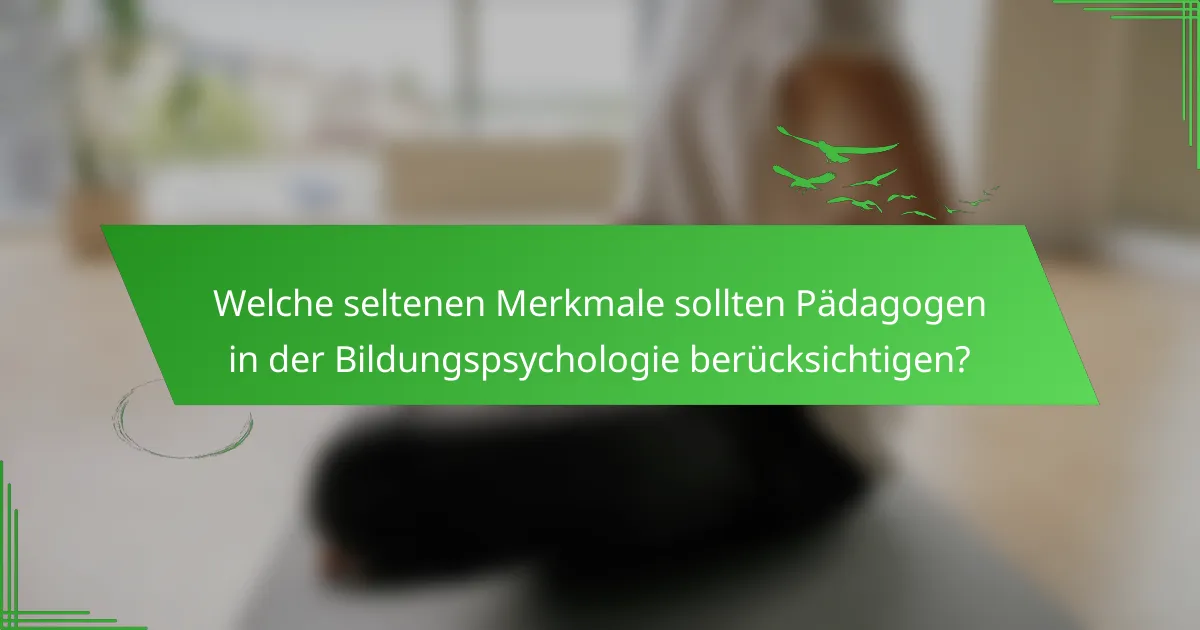 Welche seltenen Merkmale sollten Pädagogen in der Bildungspsychologie berücksichtigen?