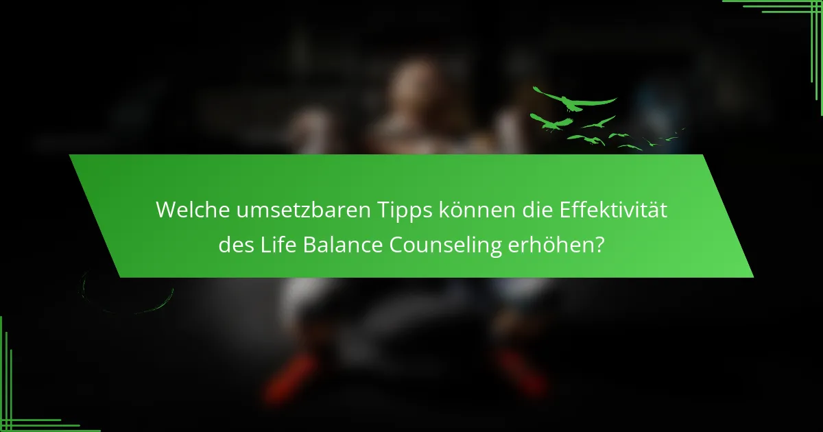 Welche umsetzbaren Tipps können die Effektivität des Life Balance Counseling erhöhen?
