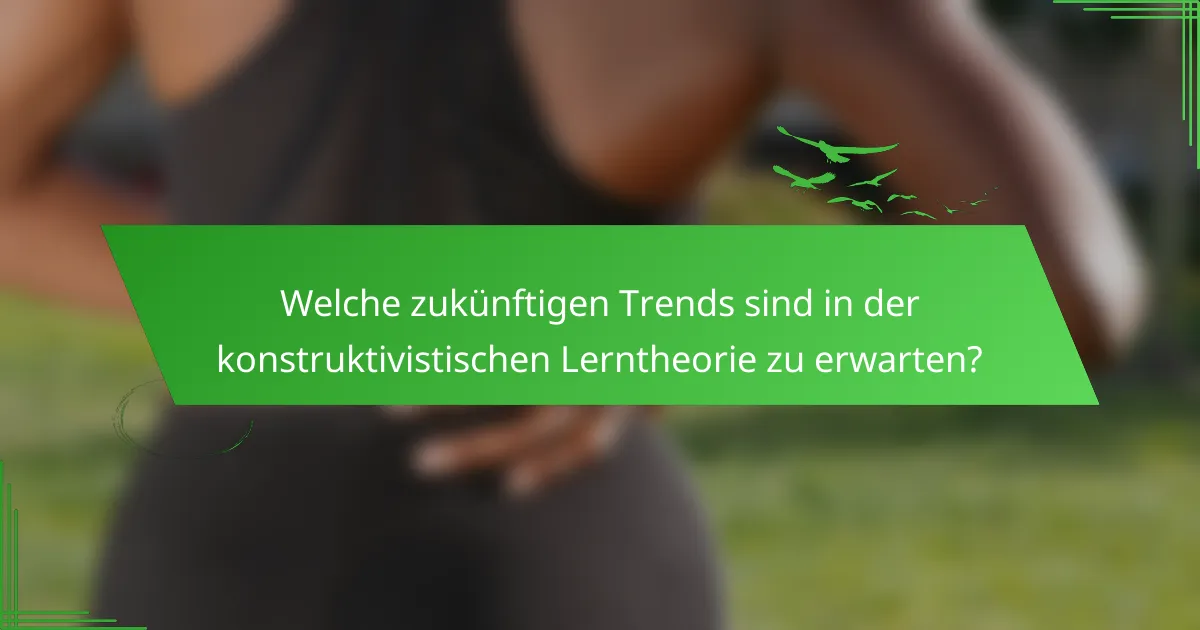 Welche zukünftigen Trends sind in der konstruktivistischen Lerntheorie zu erwarten?