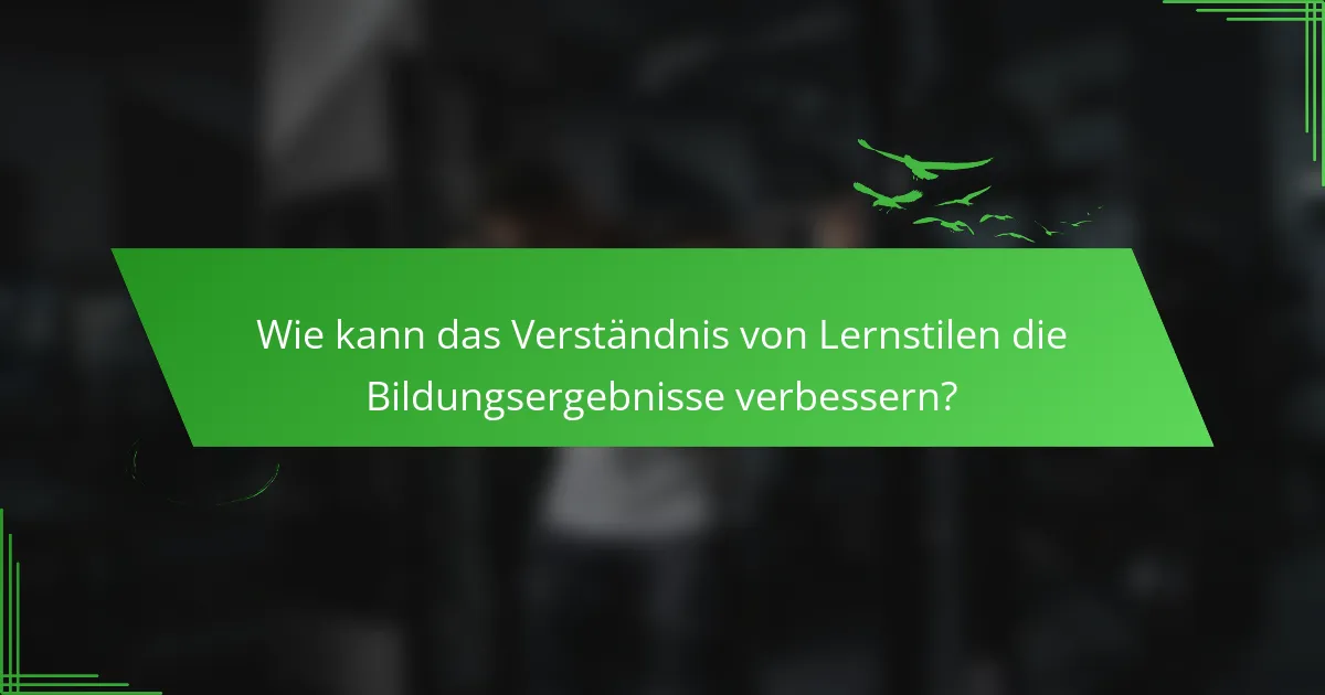Wie kann das Verständnis von Lernstilen die Bildungsergebnisse verbessern?