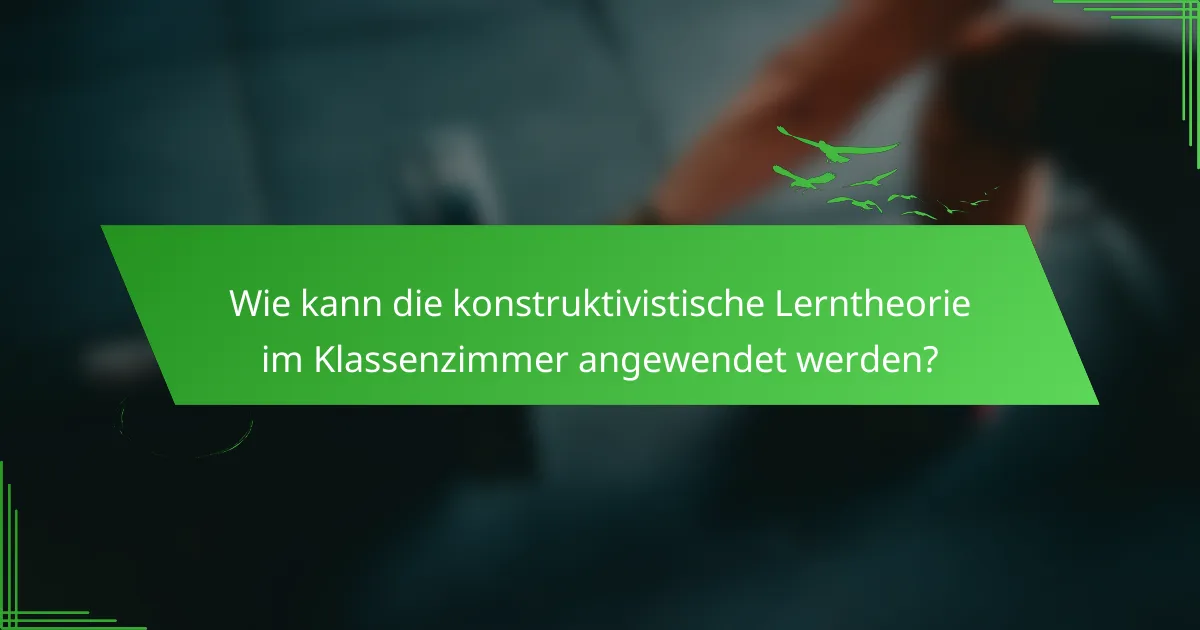 Wie kann die konstruktivistische Lerntheorie im Klassenzimmer angewendet werden?