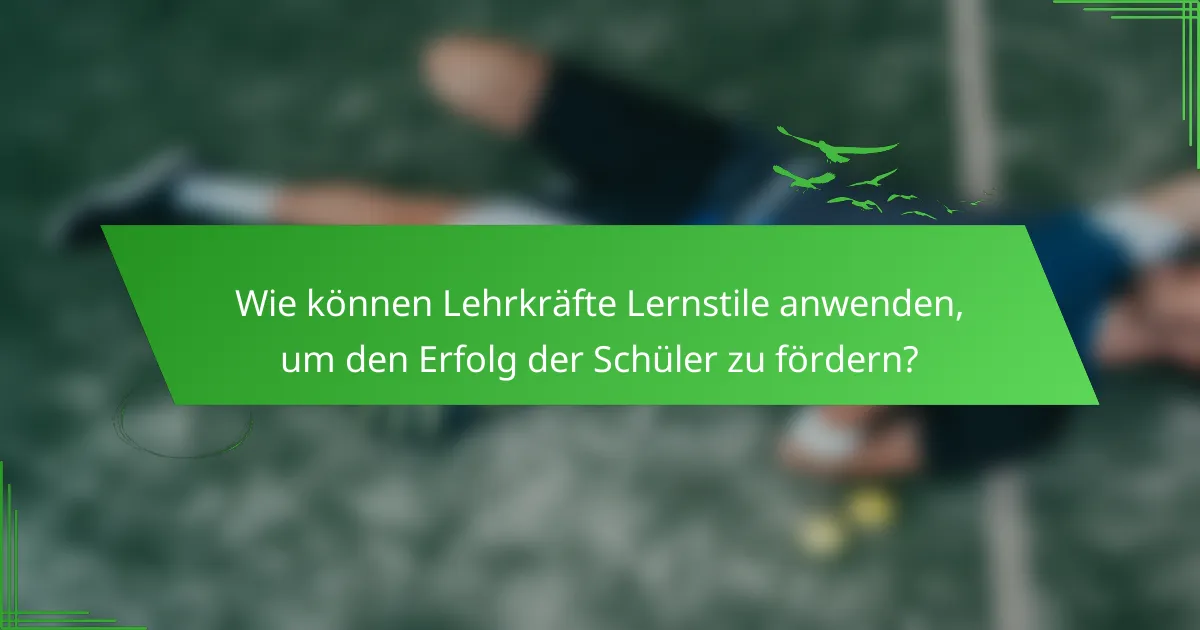Wie können Lehrkräfte Lernstile anwenden, um den Erfolg der Schüler zu fördern?