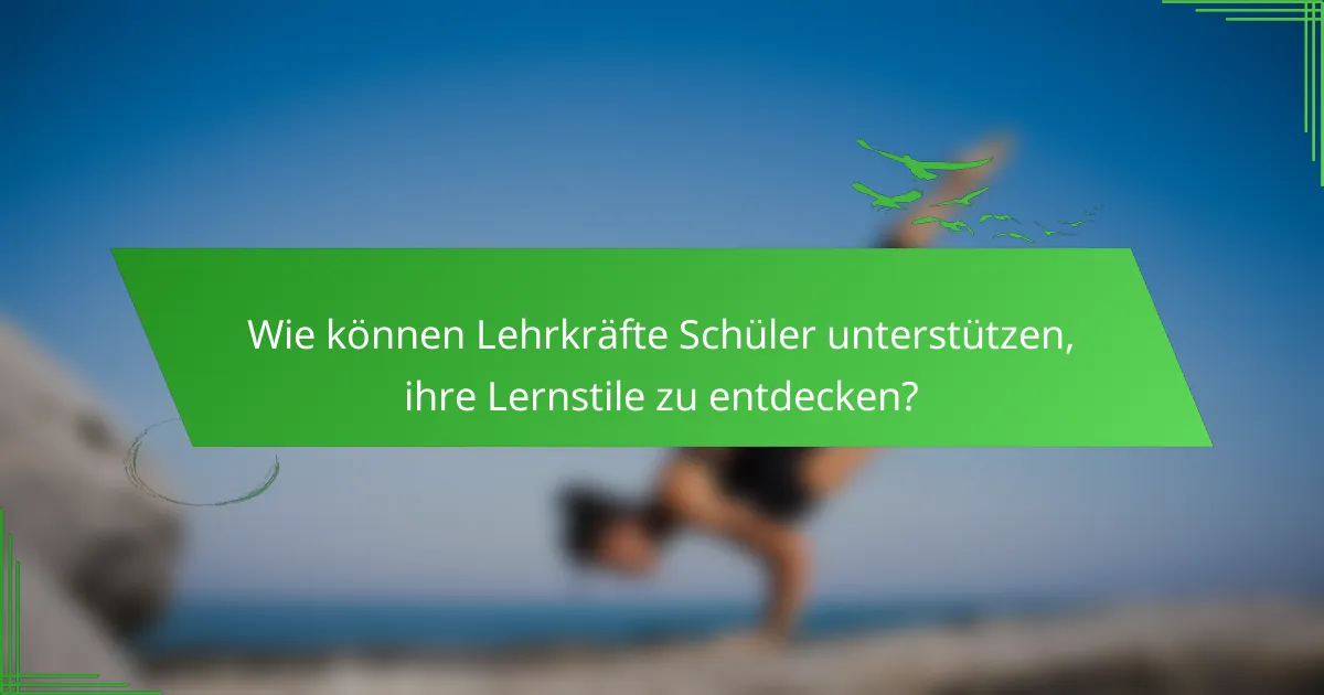 Wie können Lehrkräfte Schüler unterstützen, ihre Lernstile zu entdecken?