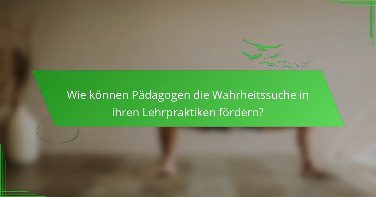 Wie können Pädagogen die Wahrheitssuche in ihren Lehrpraktiken fördern?