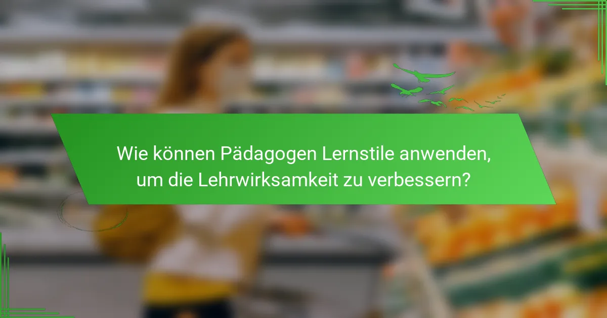 Wie können Pädagogen Lernstile anwenden, um die Lehrwirksamkeit zu verbessern?