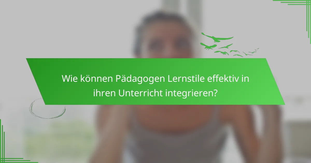 Wie können Pädagogen Lernstile effektiv in ihren Unterricht integrieren?